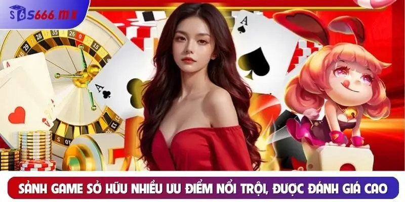 Sảnh game sở hữu nhiều ưu điểm nổi trội, được đánh giá cao